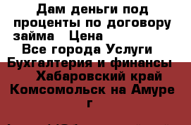 Дам деньги под проценты по договору займа › Цена ­ 1 800 000 - Все города Услуги » Бухгалтерия и финансы   . Хабаровский край,Комсомольск-на-Амуре г.